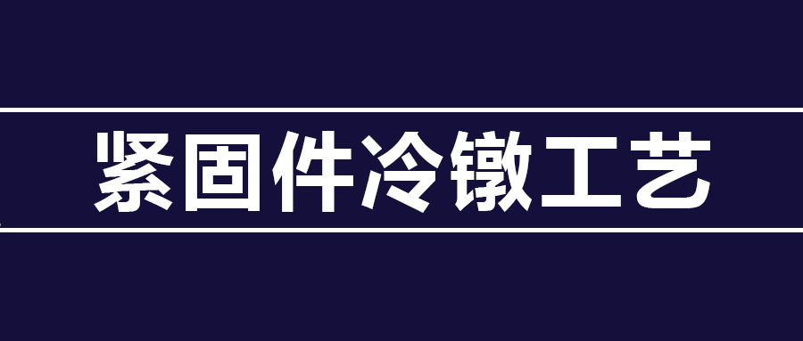 了解緊固件冷鐓工藝知識 ，看這篇就夠了