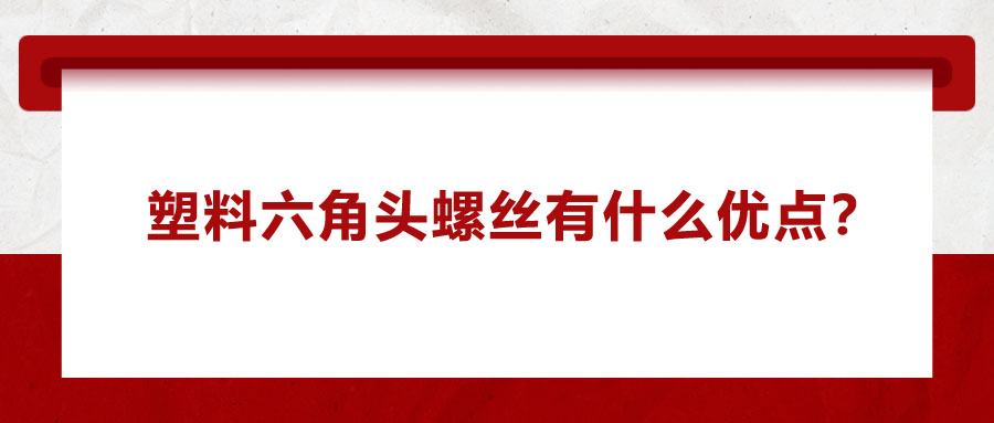 塑料六角頭螺絲有什么優(yōu)點？應(yīng)用在哪些領(lǐng)域？