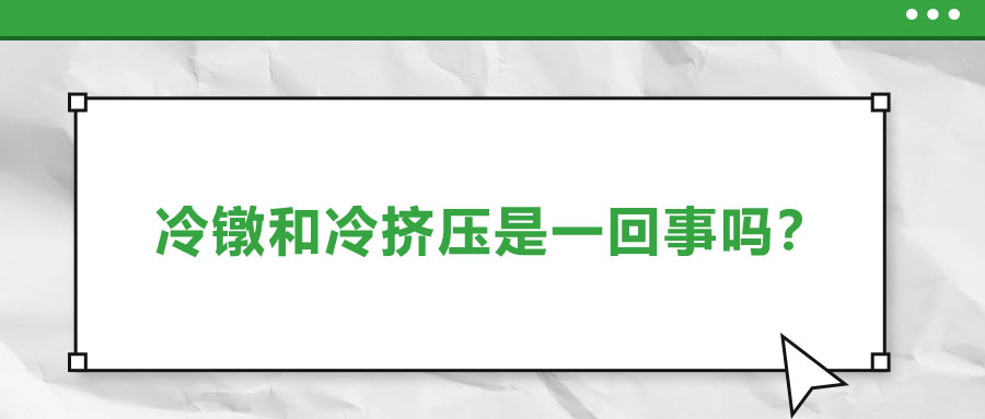 冷鐓和冷擠壓是一回事嗎？?jī)烧哂惺裁磪^(qū)別？