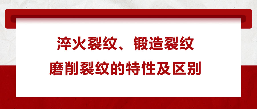 淬火裂紋、鍛造裂紋、磨削裂紋的特性及區(qū)別