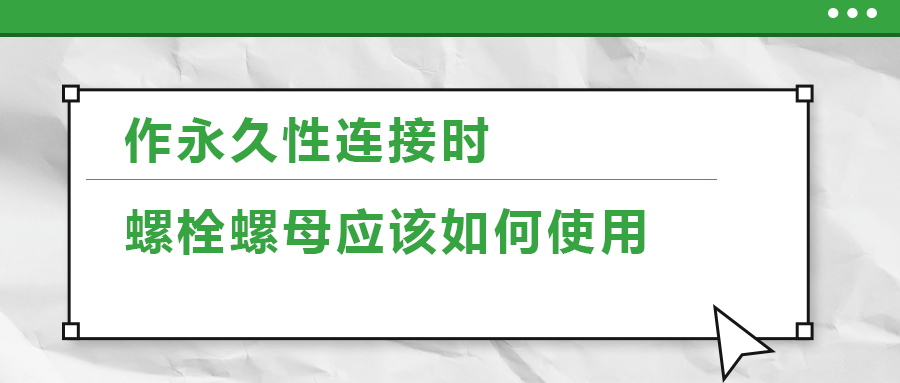 作永久性連接時(shí)，螺栓螺母應(yīng)該如何使用