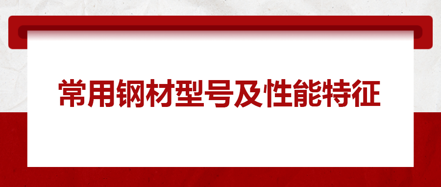 一文搞懂常用鋼材型號(hào)、性能特性
