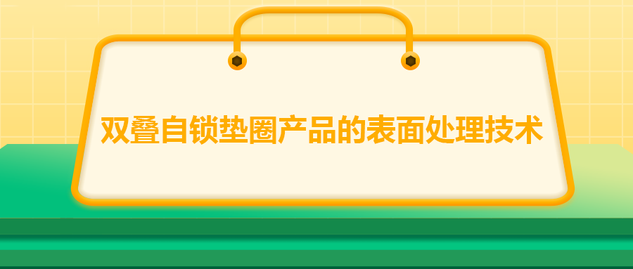 雙疊自鎖墊圈產(chǎn)品的表面處理技術(shù)，你知道嗎