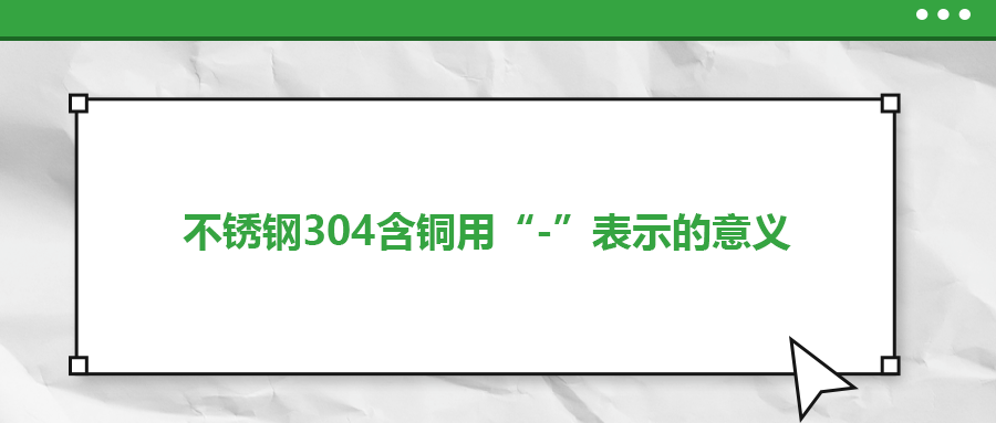 如何判定不銹鋼304含銅用“-”表示的意義？