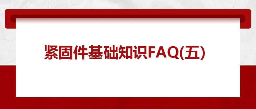 緊固件基礎(chǔ)知識FAQ(五）| 你一定要了解的8個(gè)緊固件基本常識