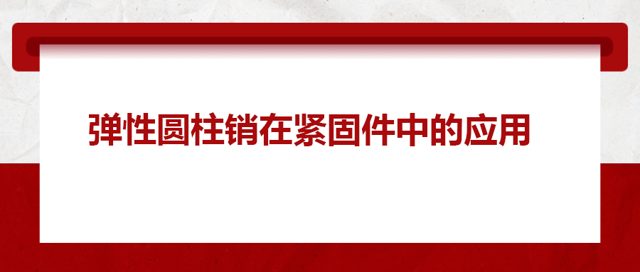 彈性圓柱銷在緊固件中的應(yīng)用， 你知道嗎？