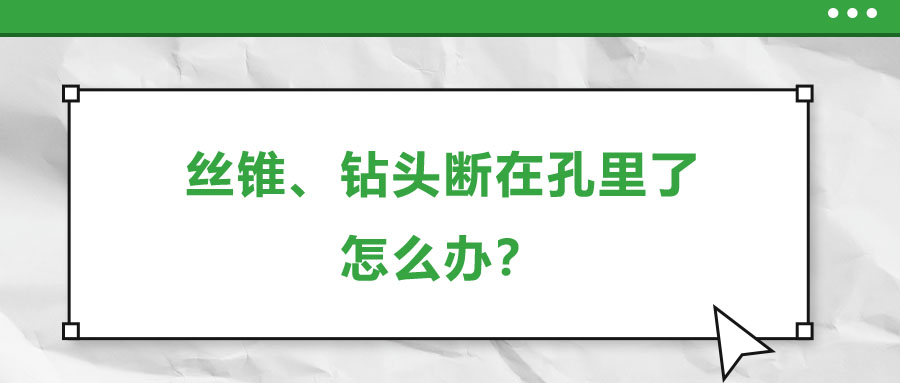 絲錐、鉆頭斷在孔里了，怎么辦？