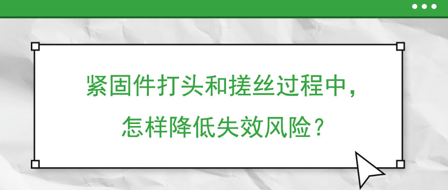 緊固件打頭和搓絲過(guò)程中，怎樣降低失效風(fēng)險(xiǎn)？