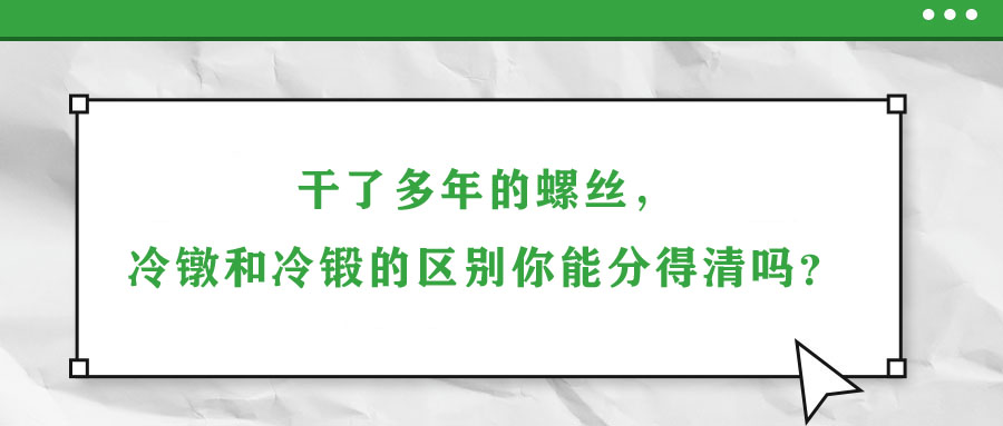 干了多年的螺絲，冷鐓和冷鍛的區(qū)別你能分得清嗎？