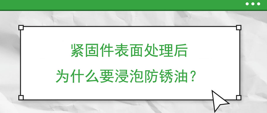 緊固件表面處理后為什么要浸泡防銹油？