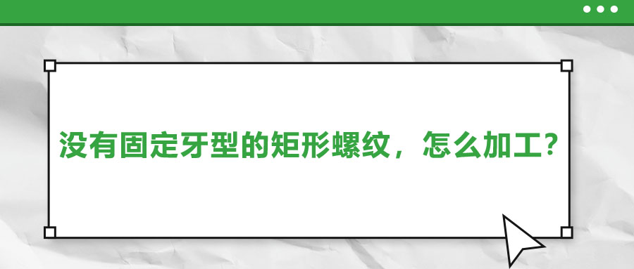 沒(méi)有固定牙型的矩形螺紋，怎么加工？