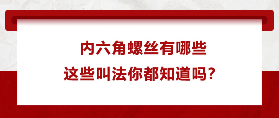 內(nèi)六角螺絲有哪些，這些叫法你都知道嗎？