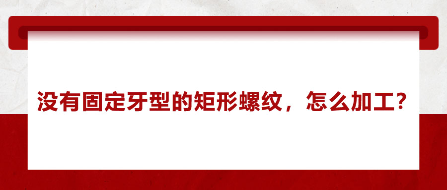 沒有固定牙型的矩形螺紋，怎么加工？