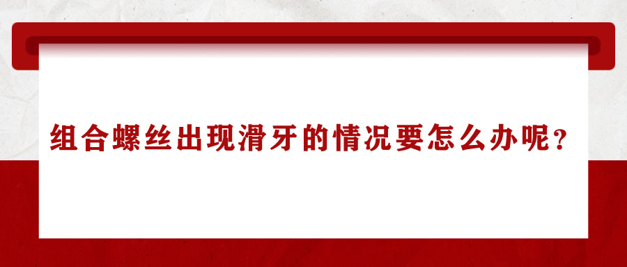 組合螺絲出現(xiàn)滑牙的情況要怎么辦呢？