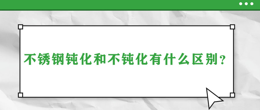 不銹鋼鈍化和不鈍化有什么區(qū)別？