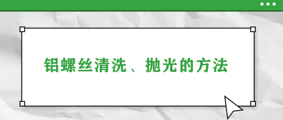 鋁螺絲清洗、拋光的方法
