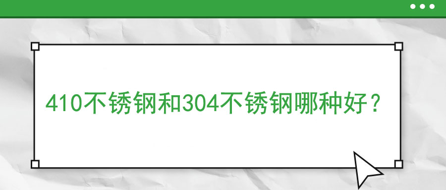 410不銹鋼和304不銹鋼哪種好？