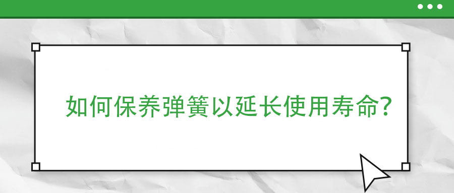 如何保養(yǎng)彈簧以延長(zhǎng)使用壽命？
