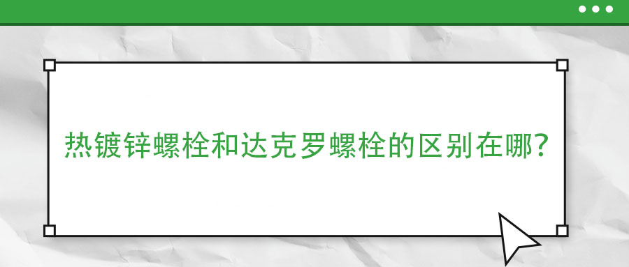 熱鍍鋅螺栓和達(dá)克羅螺栓的區(qū)別在哪？
