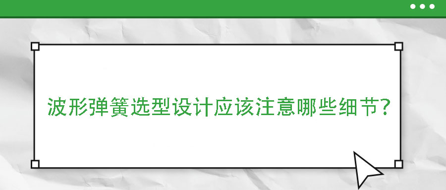 波形彈簧選型設(shè)計應(yīng)該注意哪些細節(jié)？