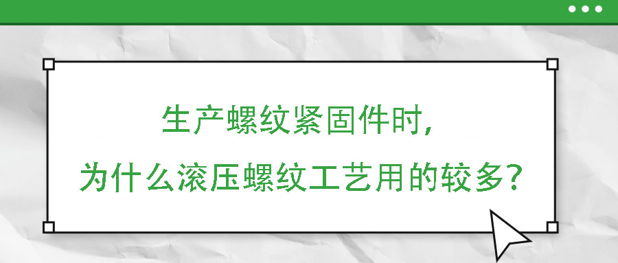 生產螺紋緊固件時，為什么滾壓螺紋工藝用的較多？
