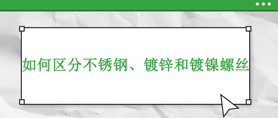 如何區(qū)分不銹鋼、鍍鋅和鍍鎳螺絲
