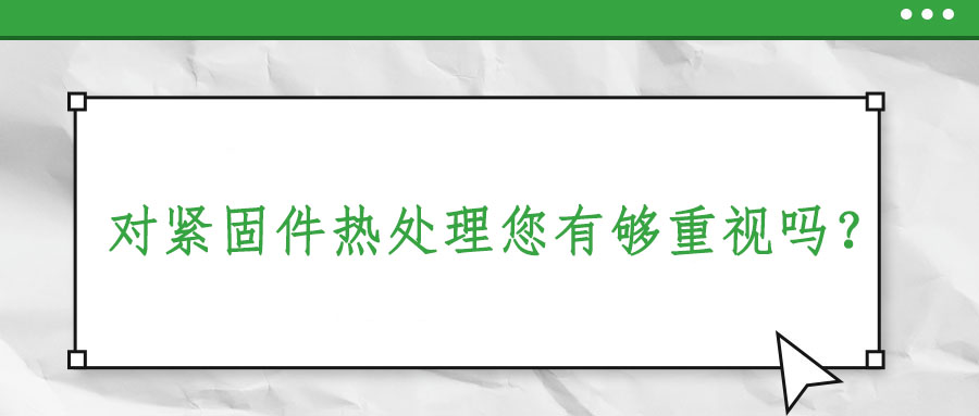 對緊固件熱處理您有夠重視嗎？