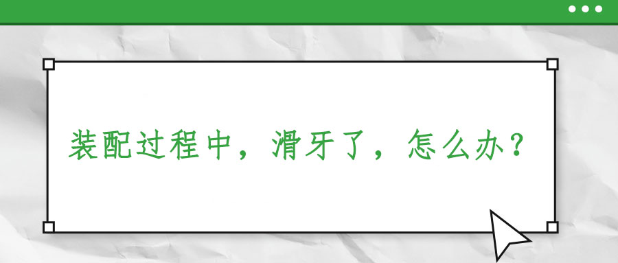 裝配過程中，滑牙了，怎么辦？